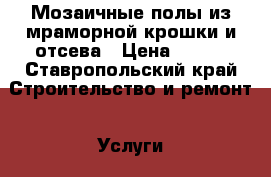 Мозаичные полы из мраморной крошки и отсева › Цена ­ 600 - Ставропольский край Строительство и ремонт » Услуги   . Ставропольский край